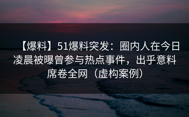 【爆料】51爆料突发：圈内人在今日凌晨被曝曾参与热点事件，出乎意料席卷全网（虚构案例）