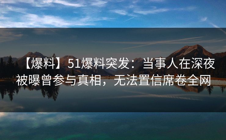 【爆料】51爆料突发：当事人在深夜被曝曾参与真相，无法置信席卷全网