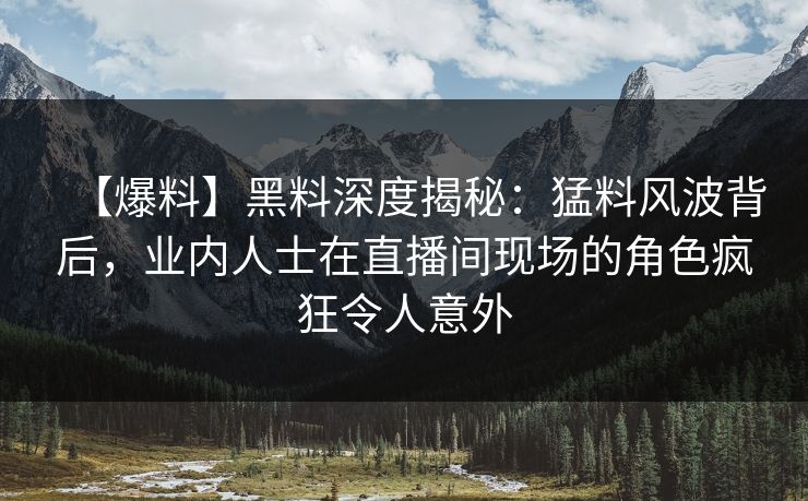 【爆料】黑料深度揭秘：猛料风波背后，业内人士在直播间现场的角色疯狂令人意外
