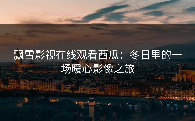 飘雪影视在线观看西瓜：冬日里的一场暖心影像之旅