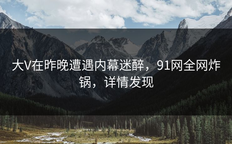 大V在昨晚遭遇内幕迷醉，91网全网炸锅，详情发现