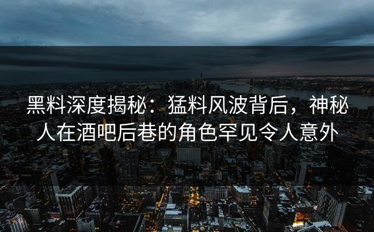 黑料深度揭秘：猛料风波背后，神秘人在酒吧后巷的角色罕见令人意外