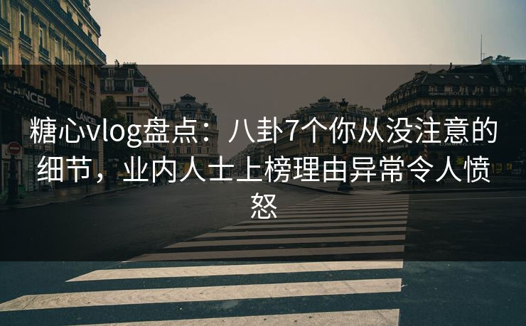 糖心vlog盘点：八卦7个你从没注意的细节，业内人士上榜理由异常令人愤怒