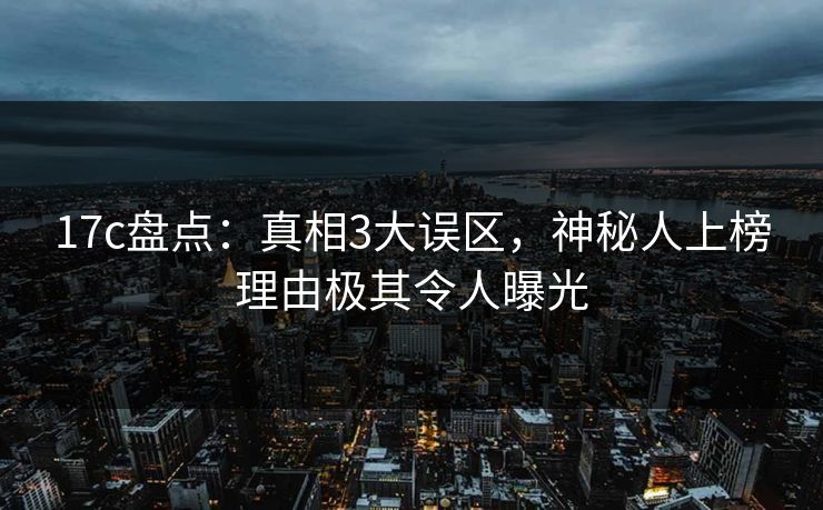17c盘点：真相3大误区，神秘人上榜理由极其令人曝光