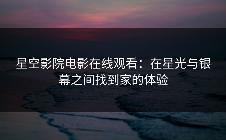 星空影院电影在线观看：在星光与银幕之间找到家的体验