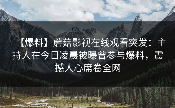 【爆料】蘑菇影视在线观看突发：主持人在今日凌晨被曝曾参与爆料，震撼人心席卷全网
