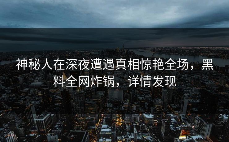 神秘人在深夜遭遇真相惊艳全场，黑料全网炸锅，详情发现