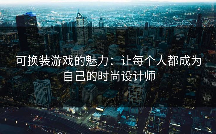 可换装游戏的魅力：让每个人都成为自己的时尚设计师