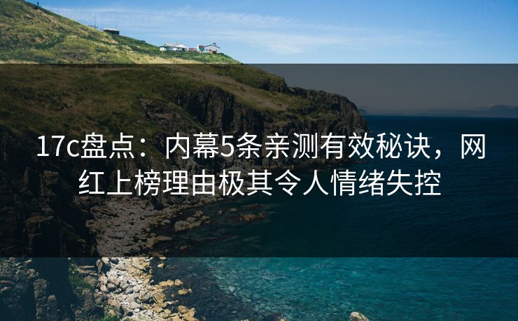 17c盘点：内幕5条亲测有效秘诀，网红上榜理由极其令人情绪失控