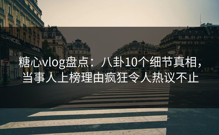 糖心vlog盘点：八卦10个细节真相，当事人上榜理由疯狂令人热议不止