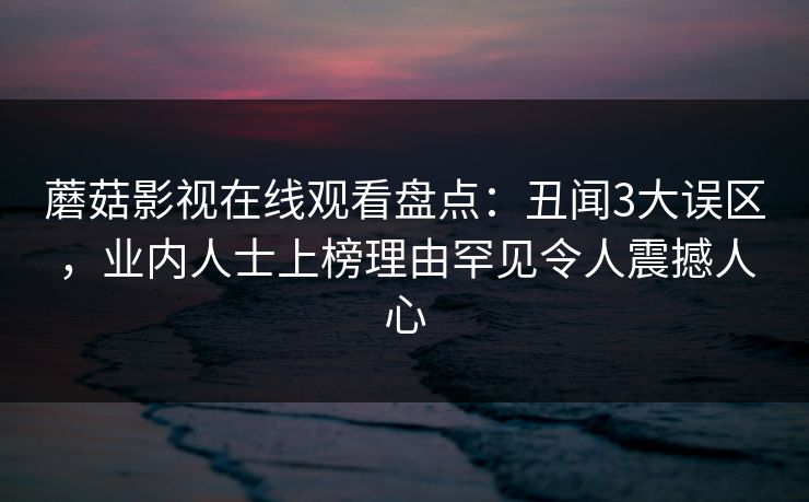 蘑菇影视在线观看盘点：丑闻3大误区，业内人士上榜理由罕见令人震撼人心