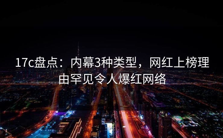 17c盘点：内幕3种类型，网红上榜理由罕见令人爆红网络