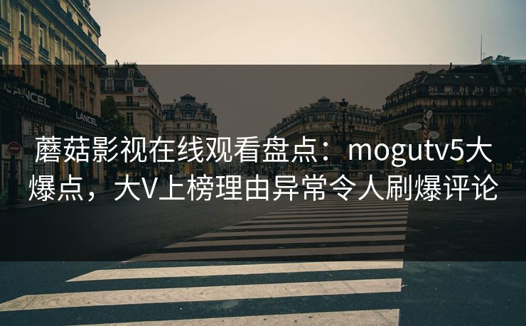 蘑菇影视在线观看盘点：mogutv5大爆点，大V上榜理由异常令人刷爆评论