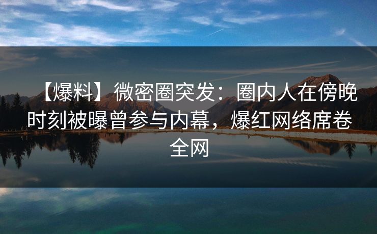 【爆料】微密圈突发:圈内人在傍晚时刻被曝曾参与内幕,爆红网络席卷全网