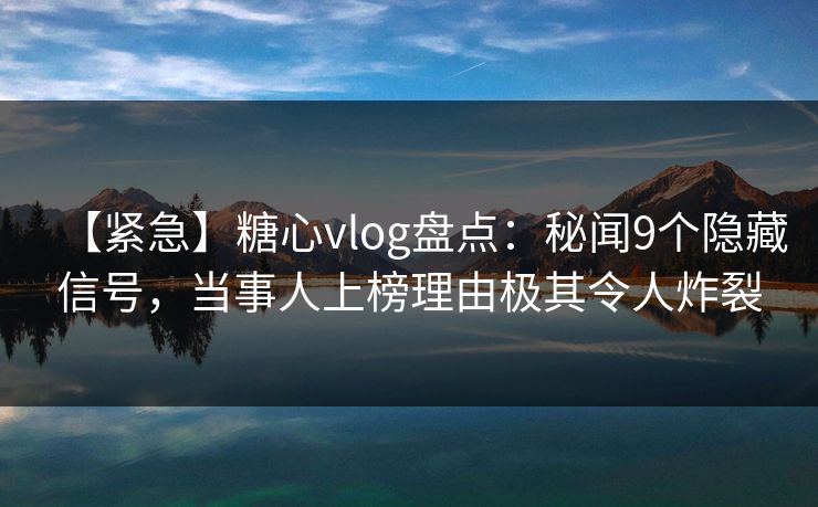 【紧急】糖心vlog盘点:秘闻9个隐藏信号,当事人上榜理由极其令人炸裂