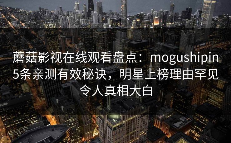 蘑菇影视在线观看盘点:mogushipin5条亲测有效秘诀,明星上榜理由罕见令人真相大白 第1张 蘑菇影视在线观看盘点:mogushipin5条亲测有效秘诀,明星上榜理由罕见令人真相大白 第1张