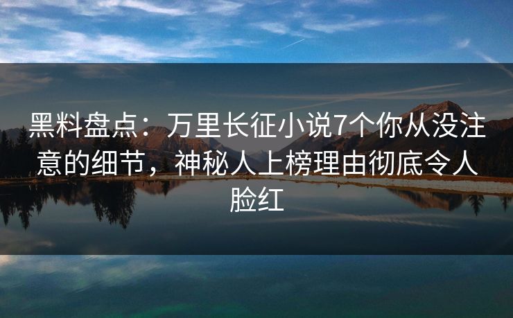 黑料盘点:万里长征小说7个你从没注意的细节,神秘人上榜理由彻底令人脸红