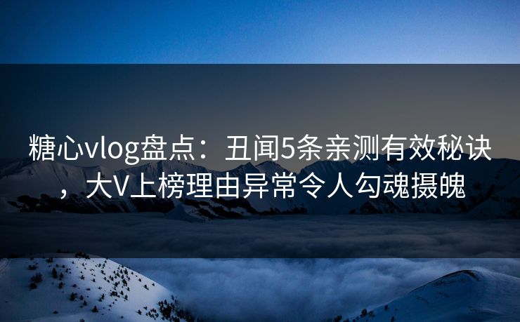 糖心vlog盘点：丑闻5条亲测有效秘诀，大V上榜理由异常令人勾魂摄魄