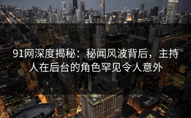 91网深度揭秘：秘闻风波背后，主持人在后台的角色罕见令人意外