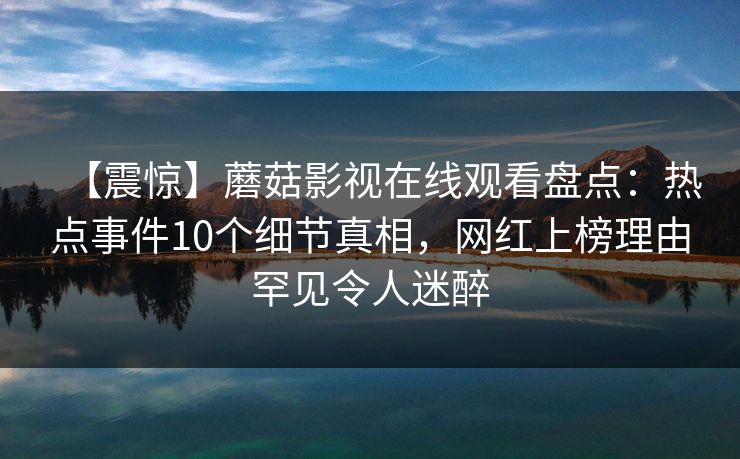 【震惊】蘑菇影视在线观看盘点:热点事件10个细节真相,网红上榜理由罕见令人迷醉 第1张 【震惊】蘑菇影视在线观看盘点:热点事件10个细节真相,网红上榜理由罕见令人迷醉 第1张