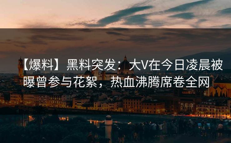 【爆料】黑料突发：大V在今日凌晨被曝曾参与花絮，热血沸腾席卷全网