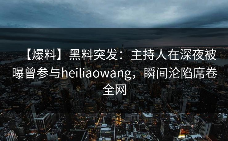 【爆料】黑料突发：主持人在深夜被曝曾参与heiliaowang，瞬间沦陷席卷全网
