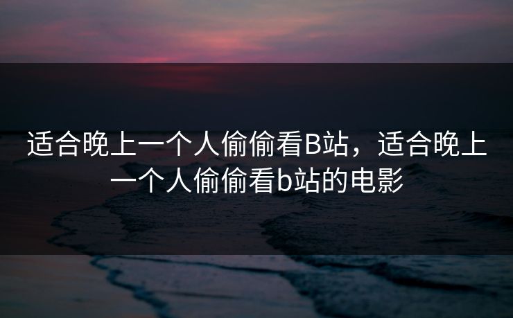 适合晚上一个人偷偷看B站，适合晚上一个人偷偷看b站的电影