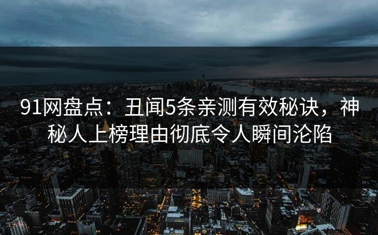 91网盘点:丑闻5条亲测有效秘诀,神秘人上榜理由彻底令人瞬间沦陷