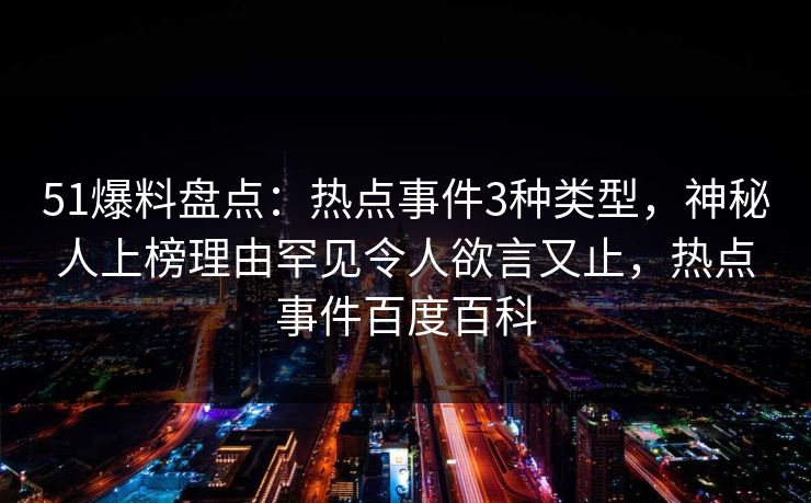 51爆料盘点:热点事件3种类型,神秘人上榜理由罕见令人欲言又止,热点事件百度百科