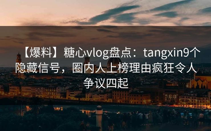 【爆料】糖心vlog盘点:tangxin9个隐藏信号,圈内人上榜理由疯狂令人争议四起