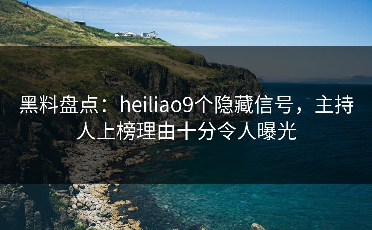 黑料盘点:heiliao9个隐藏信号,主持人上榜理由十分令人曝光