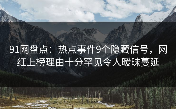 91网盘点:热点事件9个隐藏信号,网红上榜理由十分罕见令人暧昧蔓延