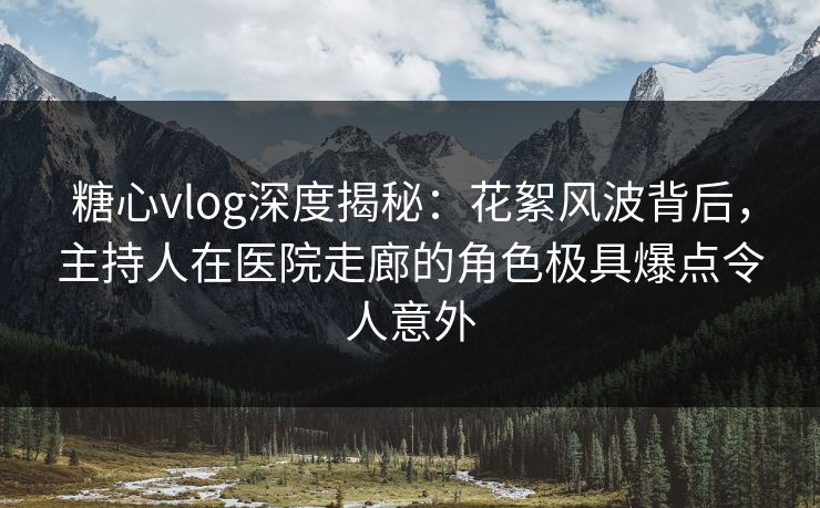糖心vlog深度揭秘:花絮风波背后,主持人在医院走廊的角色极具爆点令人意外