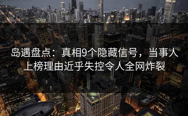 岛遇盘点:真相9个隐藏信号,当事人上榜理由近乎失控令人全网炸裂 第1张 岛遇盘点:真相9个隐藏信号,当事人上榜理由近乎失控令人全网炸裂 第1张