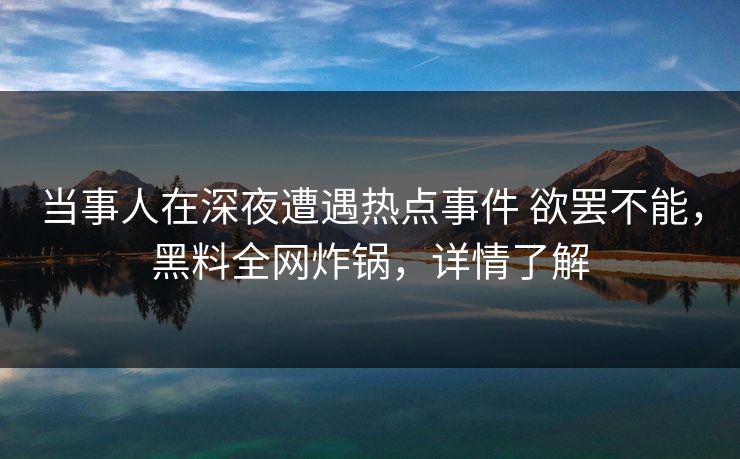当事人在深夜遭遇热点事件 欲罢不能，黑料全网炸锅，详情了解