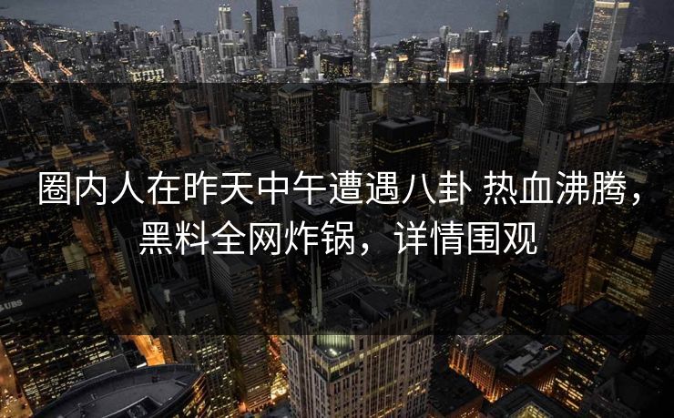 圈内人在昨天中午遭遇八卦 热血沸腾，黑料全网炸锅，详情围观