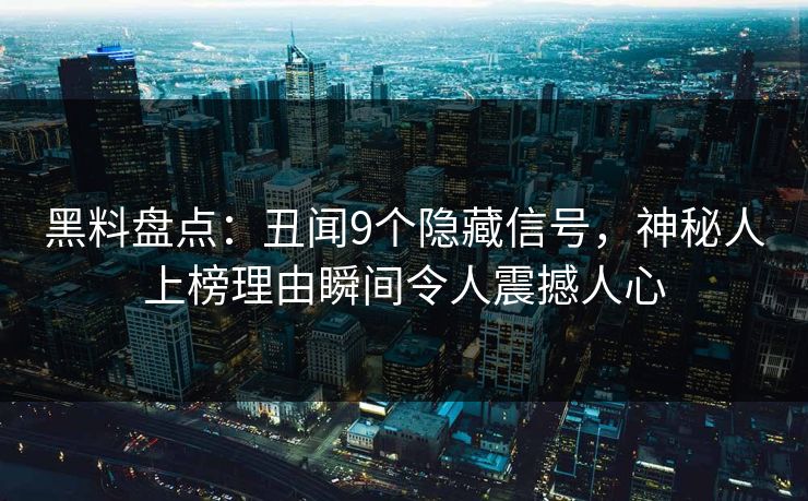 黑料盘点：丑闻9个隐藏信号，神秘人上榜理由瞬间令人震撼人心