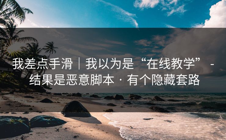 我差点手滑｜我以为是“在线教学” - 结果是恶意脚本 · 有个隐藏套路