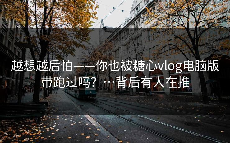 越想越后怕——你也被糖心vlog电脑版带跑过吗？…背后有人在推