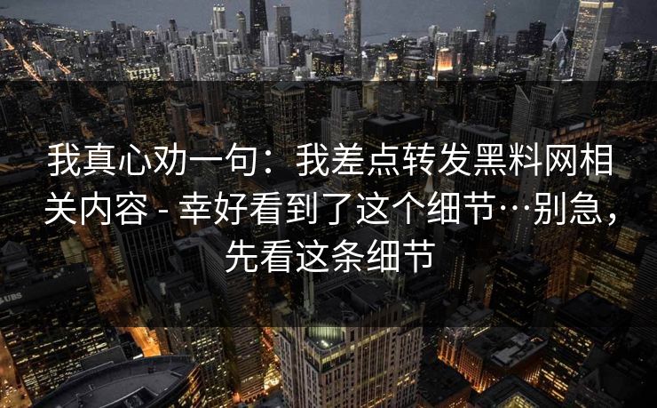 我真心劝一句：我差点转发黑料网相关内容 - 幸好看到了这个细节…别急，先看这条细节