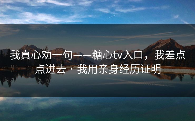 我真心劝一句——糖心tv入口，我差点点进去 · 我用亲身经历证明