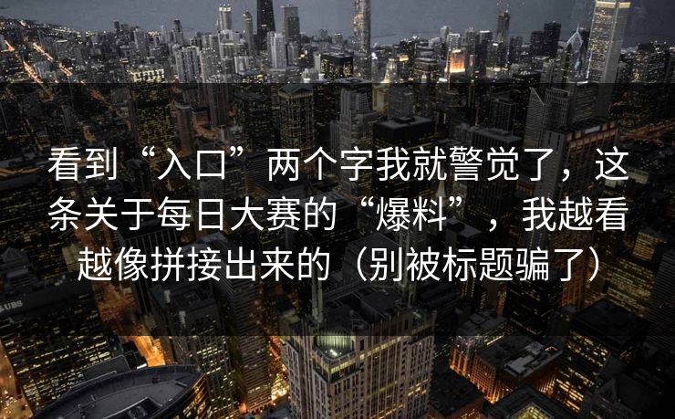 看到“入口”两个字我就警觉了，这条关于每日大赛的“爆料”，我越看越像拼接出来的（别被标题骗了）