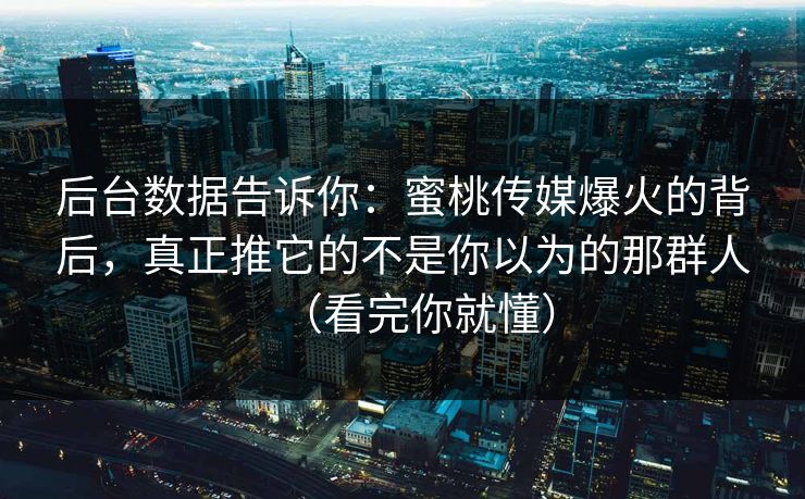 后台数据告诉你:蜜桃传媒爆火的背后,真正推它的不是你以为的那群人(看完你就懂)