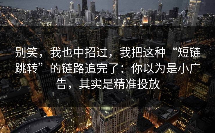 别笑,我也中招过,我把这种“短链跳转”的链路追完了:你以为是小广告,其实是精准投放 第1张 别笑,我也中招过,我把这种“短链跳转”的链路追完了:你以为是小广告,其实是精准投放 第1张