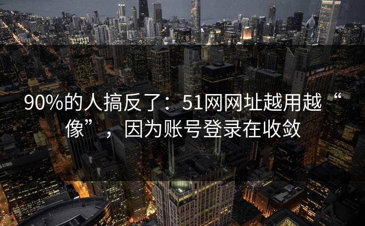 90%的人搞反了：51网网址越用越“像”，因为账号登录在收敛