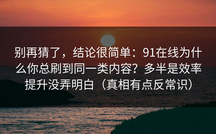 别再猜了，结论很简单：91在线为什么你总刷到同一类内容？多半是效率提升没弄明白（真相有点反常识）