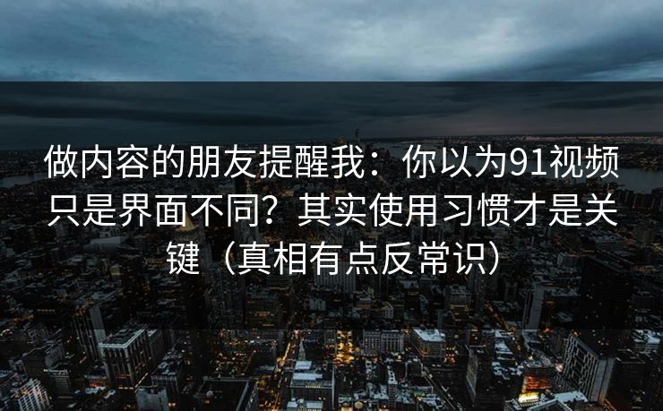 做内容的朋友提醒我：你以为91视频只是界面不同？其实使用习惯才是关键（真相有点反常识）