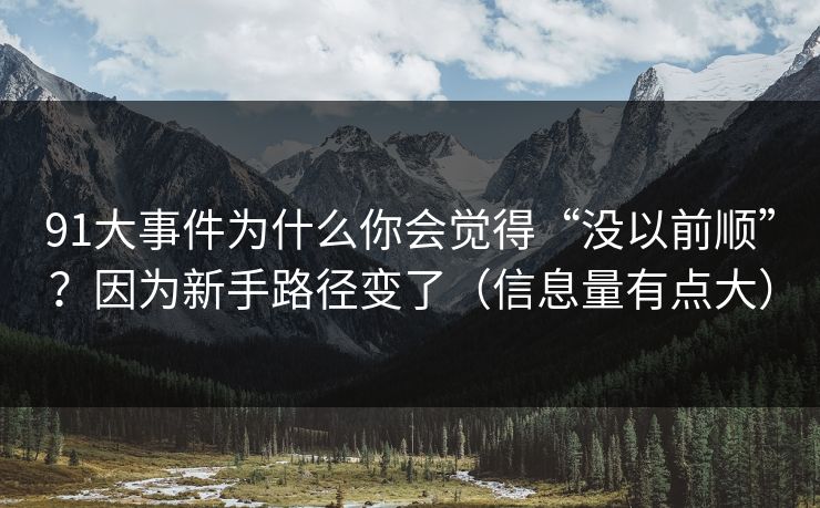 91大事件为什么你会觉得“没以前顺”？因为新手路径变了（信息量有点大）  第1张