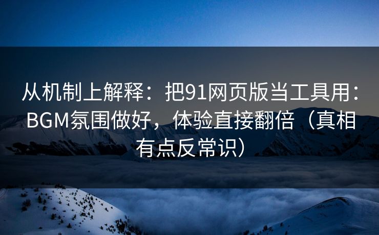从机制上解释:把91网页版当工具用:BGM氛围做好,体验直接翻倍(真相有点反常识)