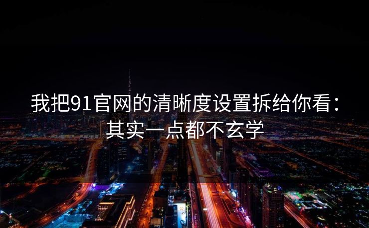 我把91官网的清晰度设置拆给你看：其实一点都不玄学